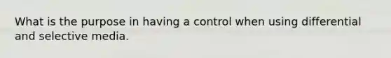 What is the purpose in having a control when using differential and selective media.