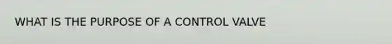 WHAT IS THE PURPOSE OF A CONTROL VALVE