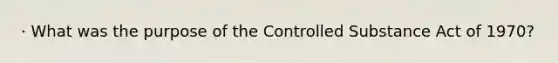 · What was the purpose of the Controlled Substance Act of 1970?