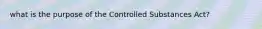 what is the purpose of the Controlled Substances Act?