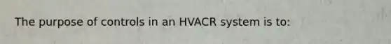 The purpose of controls in an HVACR system is to: