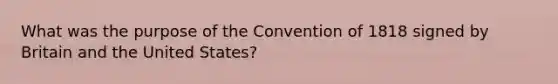 What was the purpose of the Convention of 1818 signed by Britain and the United States?