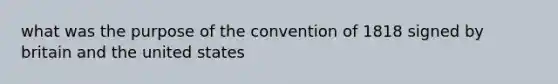 what was the purpose of the convention of 1818 signed by britain and the united states