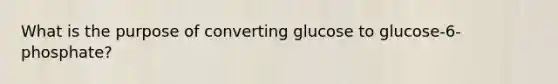 What is the purpose of converting glucose to glucose-6-phosphate?