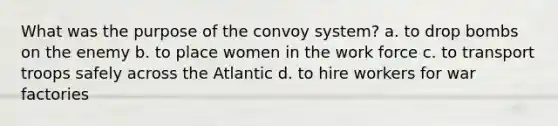 What was the purpose of the convoy system? a. to drop bombs on the enemy b. to place women in the work force c. to transport troops safely across the Atlantic d. to hire workers for war factories