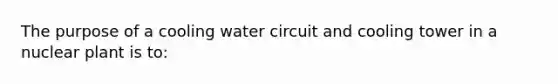 The purpose of a cooling water circuit and cooling tower in a nuclear plant is to: