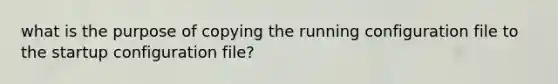 what is the purpose of copying the running configuration file to the startup configuration file?