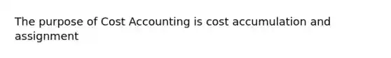 The purpose of Cost Accounting is cost accumulation and assignment