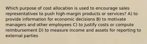 Which purpose of cost allocation is used to encourage sales representatives to push high-margin products or services? A) to provide information for economic decisions B) to motivate managers and other employees C) to justify costs or compute reimbursement D) to measure income and assets for reporting to external parties