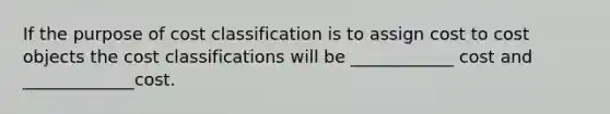 If the purpose of cost classification is to assign cost to cost objects the cost classifications will be ____________ cost and _____________cost.