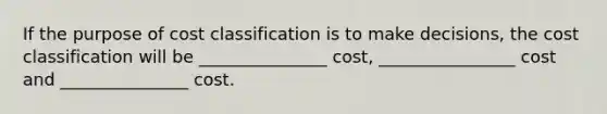 If the purpose of cost classification is to make decisions, the cost classification will be _______________ cost, ________________ cost and _______________ cost.