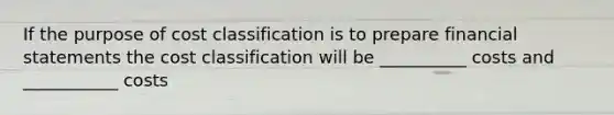 If the purpose of cost classification is to prepare financial statements the cost classification will be __________ costs and ___________ costs