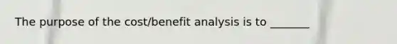 The purpose of the cost/benefit analysis is to _______