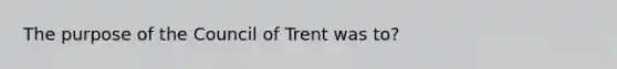 The purpose of the Council of Trent was to?