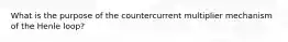 What is the purpose of the countercurrent multiplier mechanism of the Henle loop?