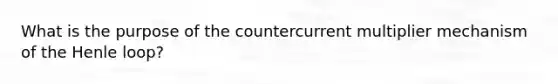 What is the purpose of the countercurrent multiplier mechanism of the Henle loop?