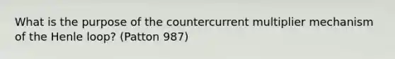 What is the purpose of the countercurrent multiplier mechanism of the Henle loop? (Patton 987)