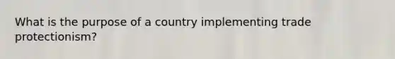 What is the purpose of a country implementing trade protectionism?