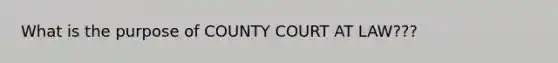 What is the purpose of COUNTY COURT AT LAW???