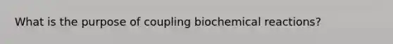 What is the purpose of coupling biochemical reactions?