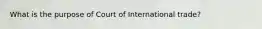 What is the purpose of Court of International trade?