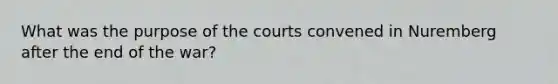 What was the purpose of the courts convened in Nuremberg after the end of the war?