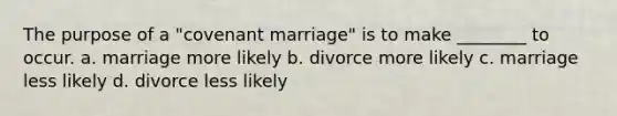 The purpose of a "covenant marriage" is to make ________ to occur. a. marriage more likely b. divorce more likely c. marriage less likely d. divorce less likely