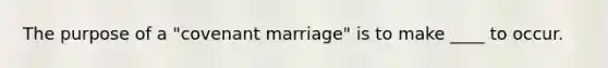 The purpose of a "covenant marriage" is to make ____ to occur.