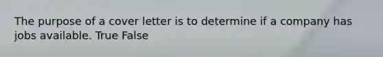 The purpose of a cover letter is to determine if a company has jobs available. True False