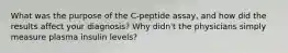 What was the purpose of the C-peptide assay, and how did the results affect your diagnosis? Why didn't the physicians simply measure plasma insulin levels?