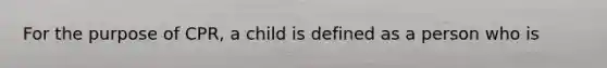 For the purpose of CPR, a child is defined as a person who is