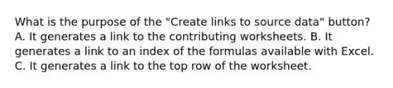 What is the purpose of the "Create links to source data" button? A. It generates a link to the contributing worksheets. B. It generates a link to an index of the formulas available with Excel. C. It generates a link to the top row of the worksheet.