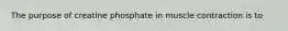 The purpose of creatine phosphate in muscle contraction is to