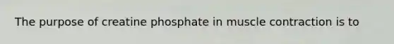 The purpose of creatine phosphate in <a href='https://www.questionai.com/knowledge/k0LBwLeEer-muscle-contraction' class='anchor-knowledge'>muscle contraction</a> is to