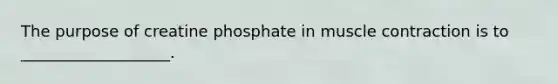 The purpose of creatine phosphate in muscle contraction is to ___________________.