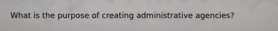 What is the purpose of creating administrative agencies?