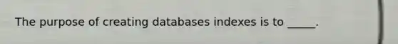 The purpose of creating databases indexes is to _____.