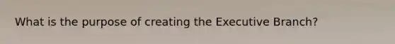 What is the purpose of creating the Executive Branch?