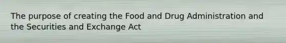 The purpose of creating the Food and Drug Administration and the Securities and Exchange Act