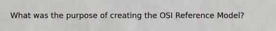 What was the purpose of creating the OSI Reference Model?