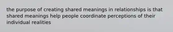 the purpose of creating shared meanings in relationships is that shared meanings help people coordinate perceptions of their individual realities