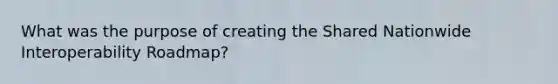 What was the purpose of creating the Shared Nationwide Interoperability Roadmap?