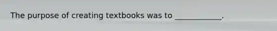 The purpose of creating textbooks was to ____________.