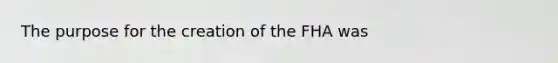 The purpose for the creation of the FHA was