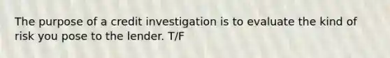 The purpose of a credit investigation is to evaluate the kind of risk you pose to the lender. T/F