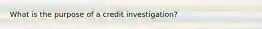 What is the purpose of a credit investigation?