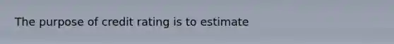 The purpose of credit rating is to estimate