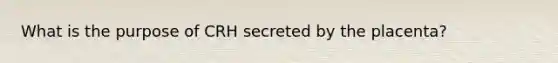 What is the purpose of CRH secreted by the placenta?