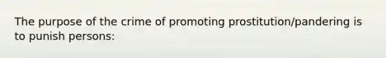 The purpose of the crime of promoting prostitution/pandering is to punish persons: