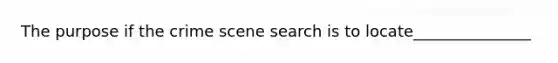 The purpose if the crime scene search is to locate_______________